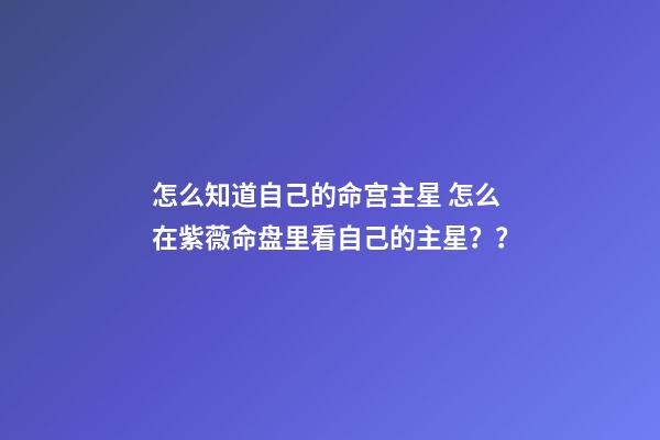 怎么知道自己的命宫主星 怎么在紫薇命盘里看自己的主星？？-第1张-观点-玄机派